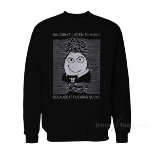No I Don't Listen To Music Because It Fucking Sucks Sweatshirt