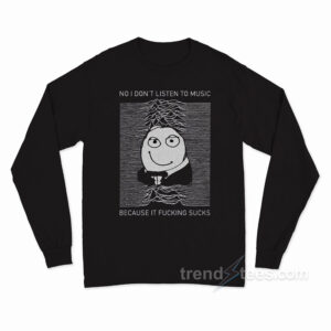 No I Don't Listen To Music Because It Fucking Sucks Long Sleeve Shirt