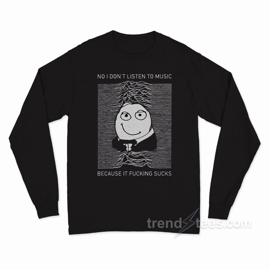 No I Don't Listen To Music Because It Fucking Sucks Long Sleeve Shirt
