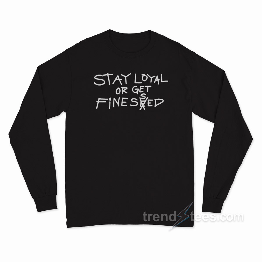 Stay Loyal Or Get Finessed Long Sleeve Shirt