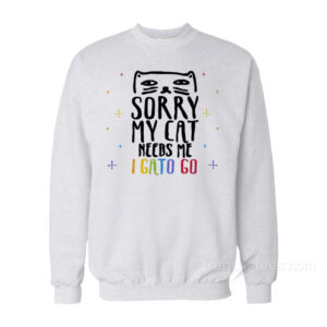 Sorry My Cat Needs Me I Gato Go Sweatshirt