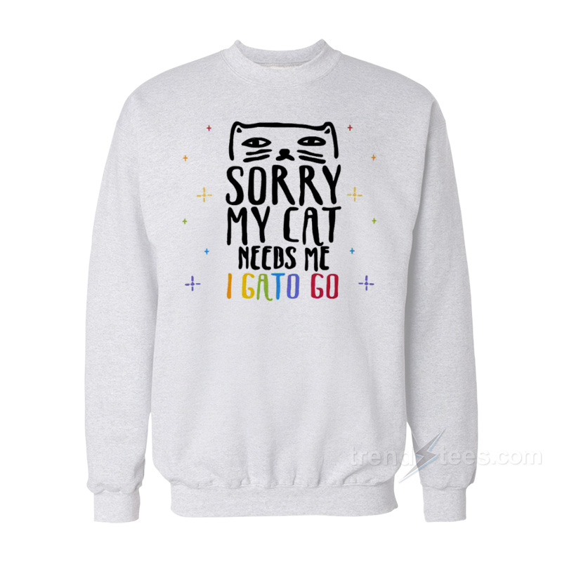 Sorry My Cat Needs Me I Gato Go Sweatshirt