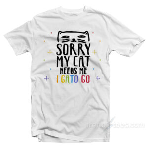 Sorry My Cat Needs Me I Gato Go T-Shirt