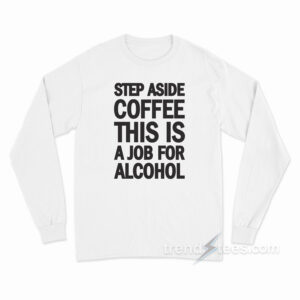 Step Aside Coffee This Is A Job For Alcohol Long Sleeve Shirt