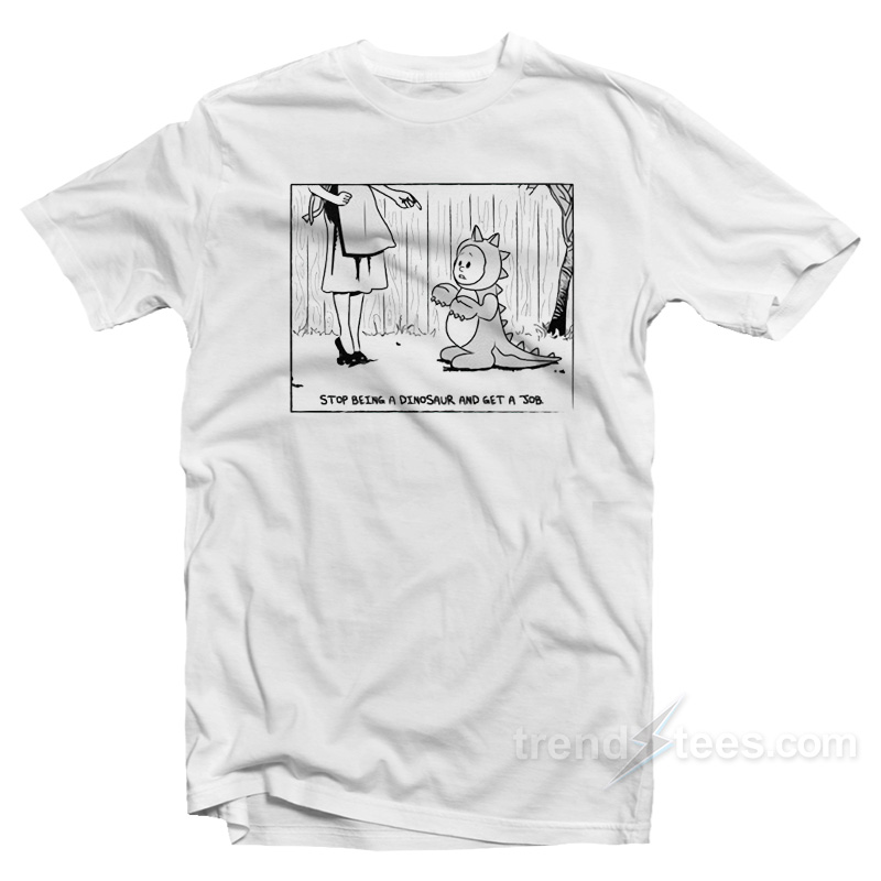 Stop Being A Dinosaurus And Get A Job T-Shirt