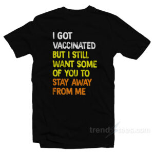 I Got Vaccinated But I Still Want Some Of You To Stay Away From Me T-Shirt
