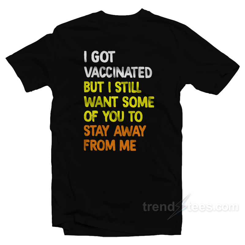 I Got Vaccinated But I Still Want Some Of You To Stay Away From Me T-Shirt