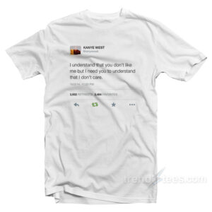 Kanye West Tweet - I Understand That You Don't Like Me But I Need You to Understand That I Don't Care T-Shirt