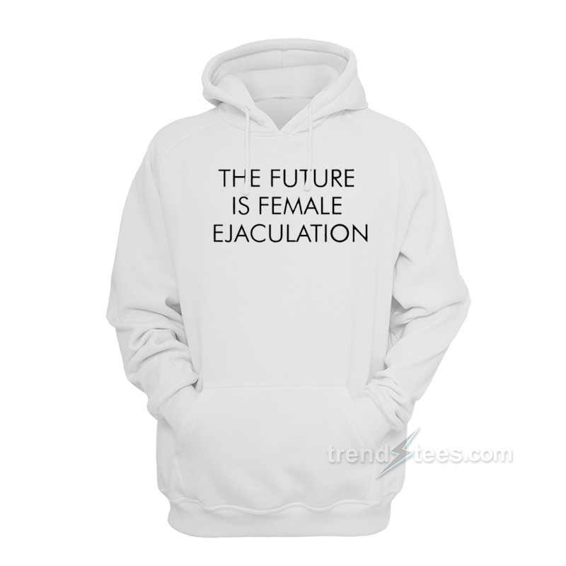 The Future Is Female Ejaculation Hoodie