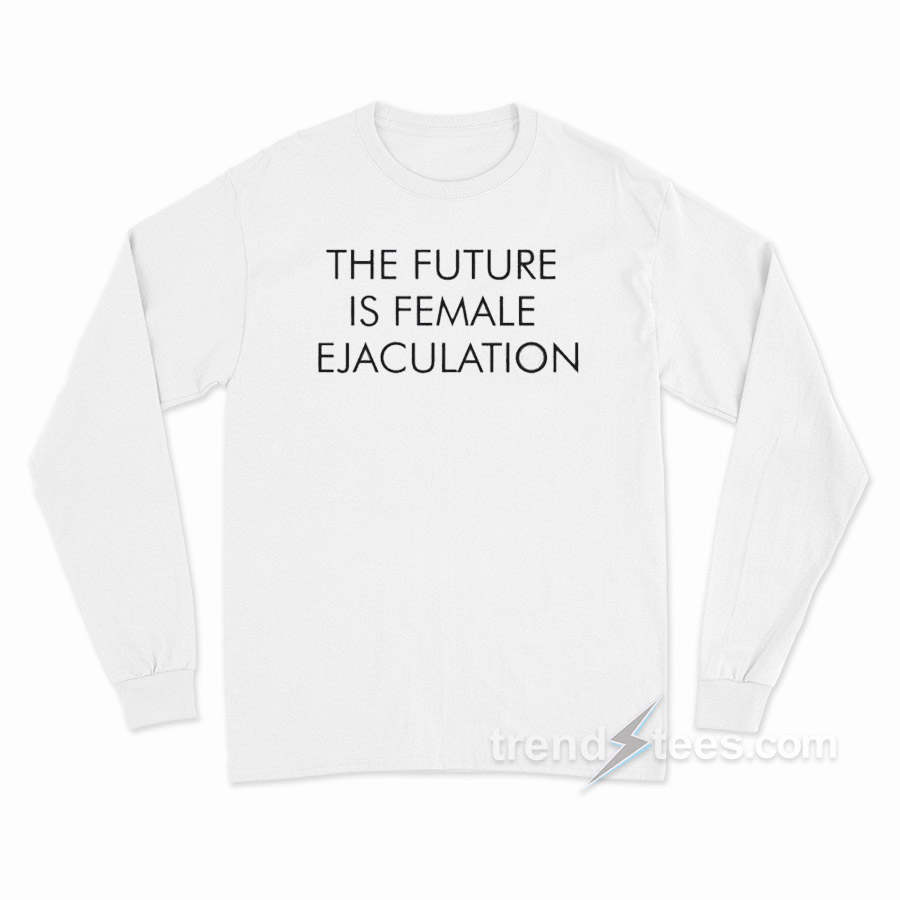 The Future Is Female Ejaculation Long Sleeve Shirt