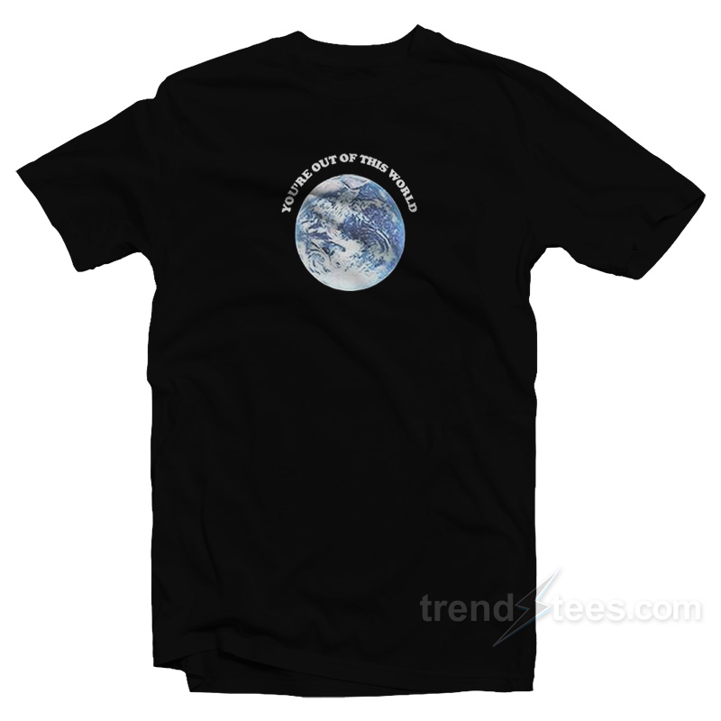 You're Out Of This World T-Shirt