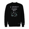 I Haven't Pooped Yet Sweatshirt