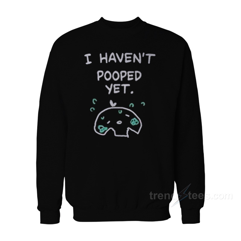 I Haven't Pooped Yet Sweatshirt