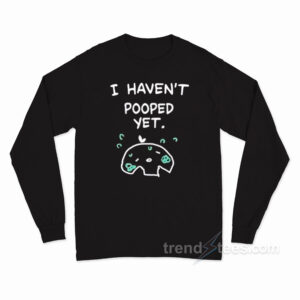 I Haven't Pooped Yet Long Sleeve Shirt