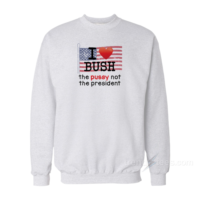 I Love Bush The Pussy Not The President Sweatshirt