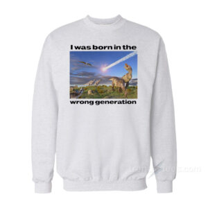 Dinosaurs I Was Born In The Wrong Generation Sweatshirt