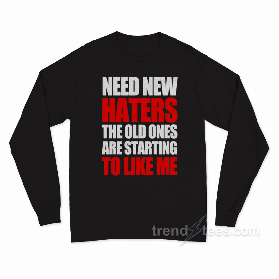 Need New Haters The Old Ones Are Starting To Like Me Long Sleeve Shirt