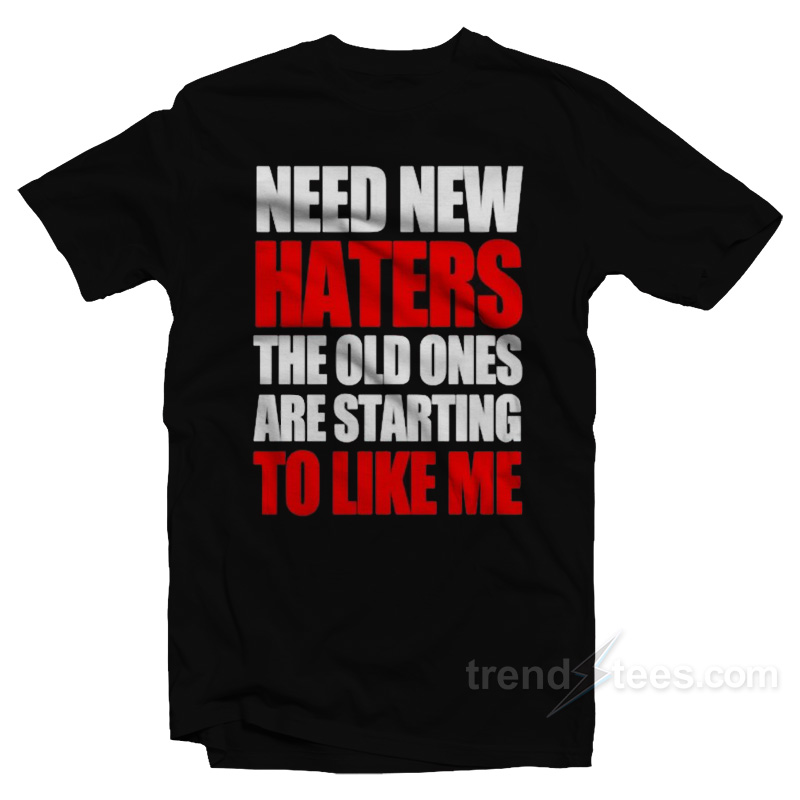 Need New Haters The Old Ones Are Starting To Like Me T-Shirt
