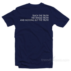 Teach The Truth The Whole Truth And Nothing But The Truth T-Shirt