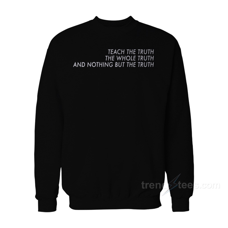 Teach The Truth The Whole Truth And Nothing But The Truth Sweatshirt