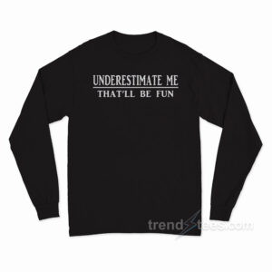 Underestimate Me That'll Be Fun Long Sleeve Shirt