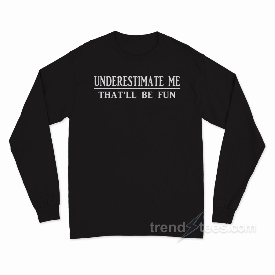 Underestimate Me That'll Be Fun Long Sleeve Shirt