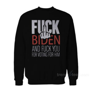 Fuck Biden And Fuck You For Voting Him Sweatshirt