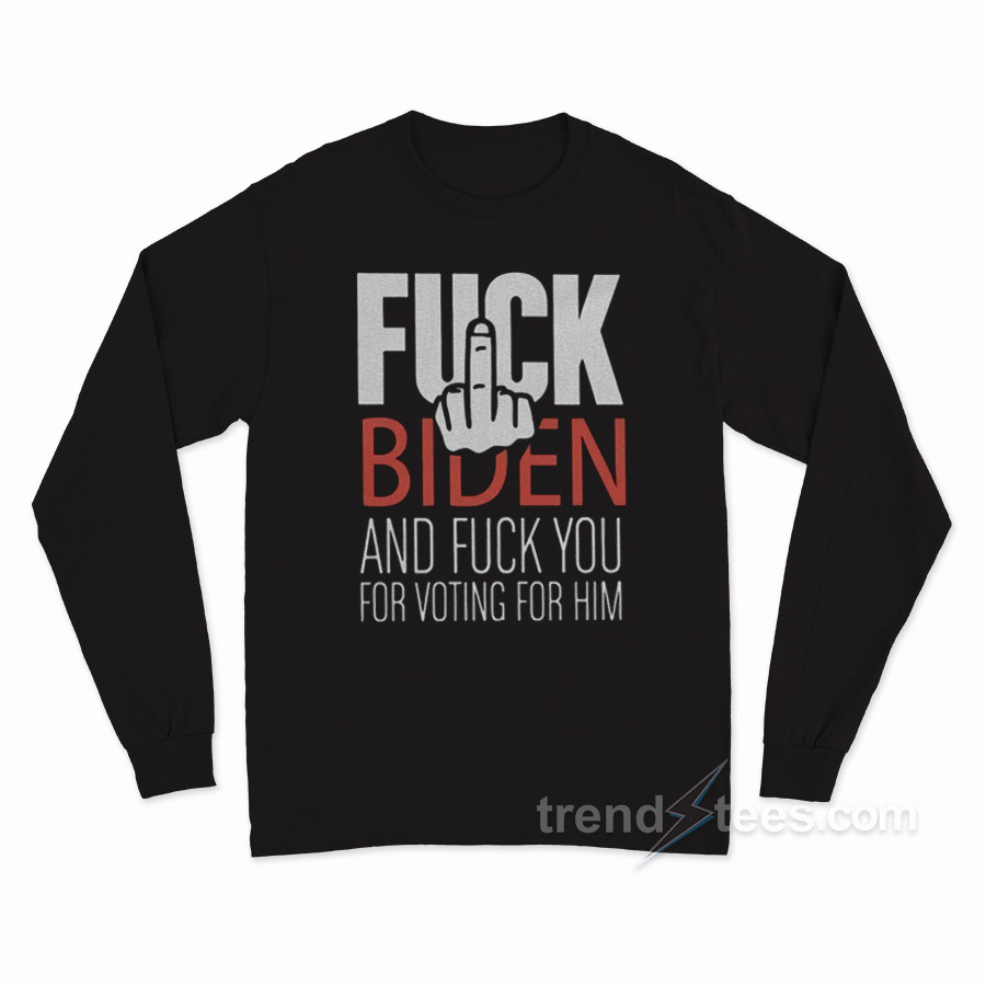 Fuck Biden And Fuck You For Voting Him Long Sleeve Shirt