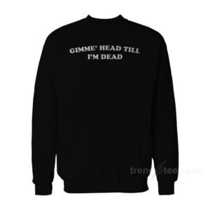 Gimme' Head Till I'm Dead Sweatshirt