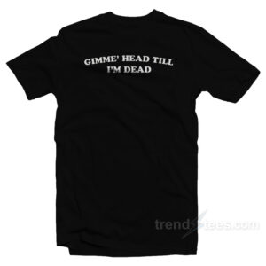 Gimme' Head Till I'm Dead T-Shirt