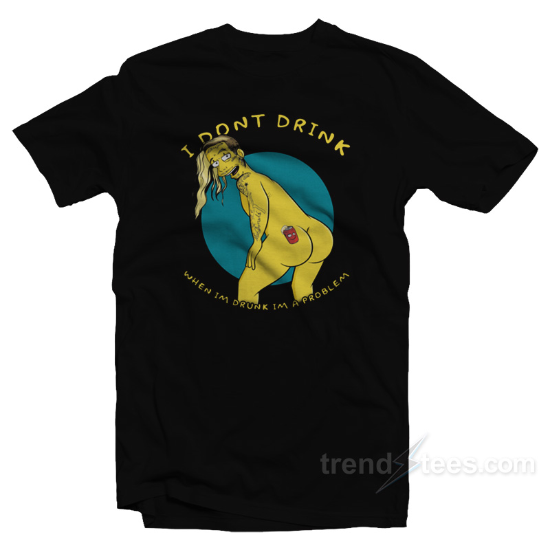 I Don't Drink When I'm Drunk I'm A Problem T-Shirt