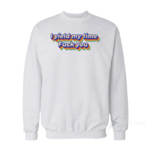 I Yield My Time Fuck You Sweatshirt