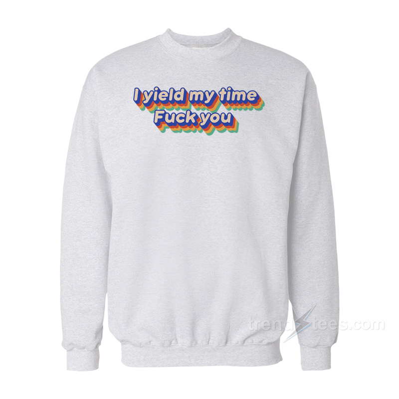 I Yield My Time Fuck You Sweatshirt