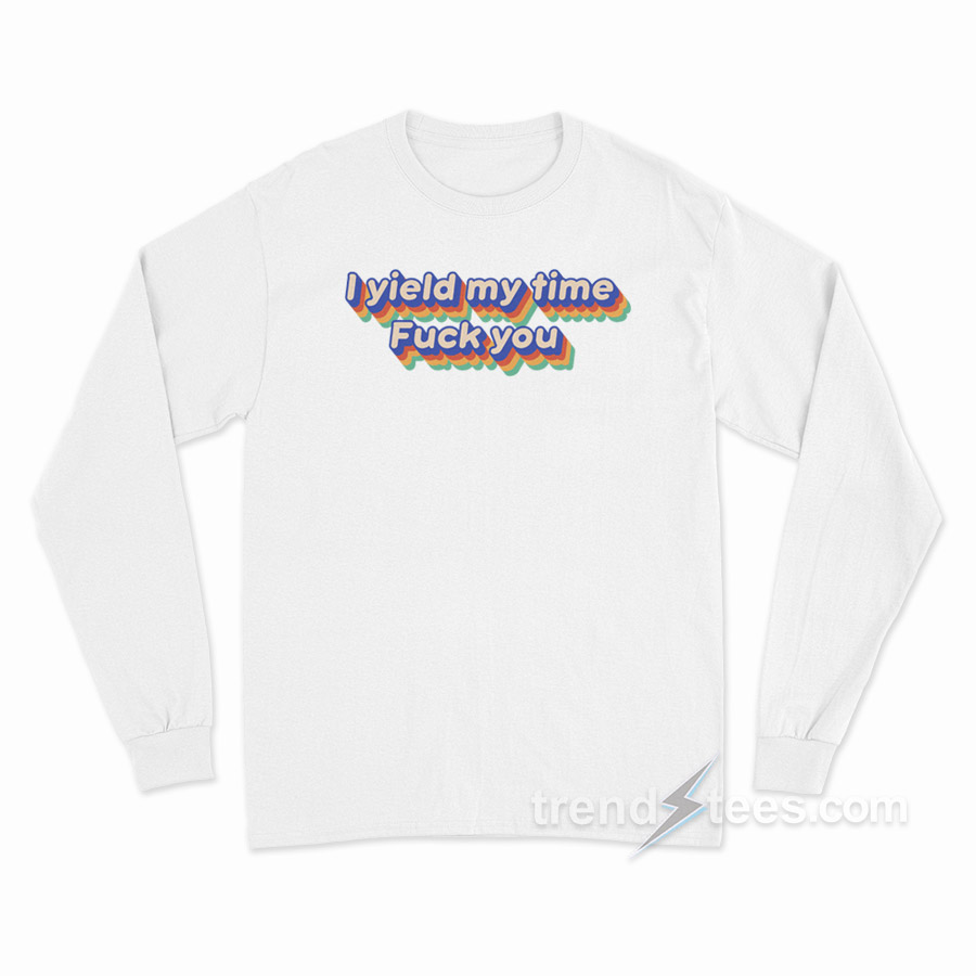 I Yield My Time Fuck You Long Sleeve Shirt