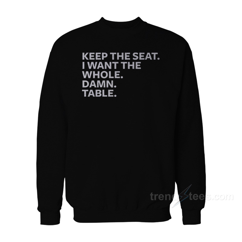 Keep The Seat I Want The Whole Damn Table Sweatshirt