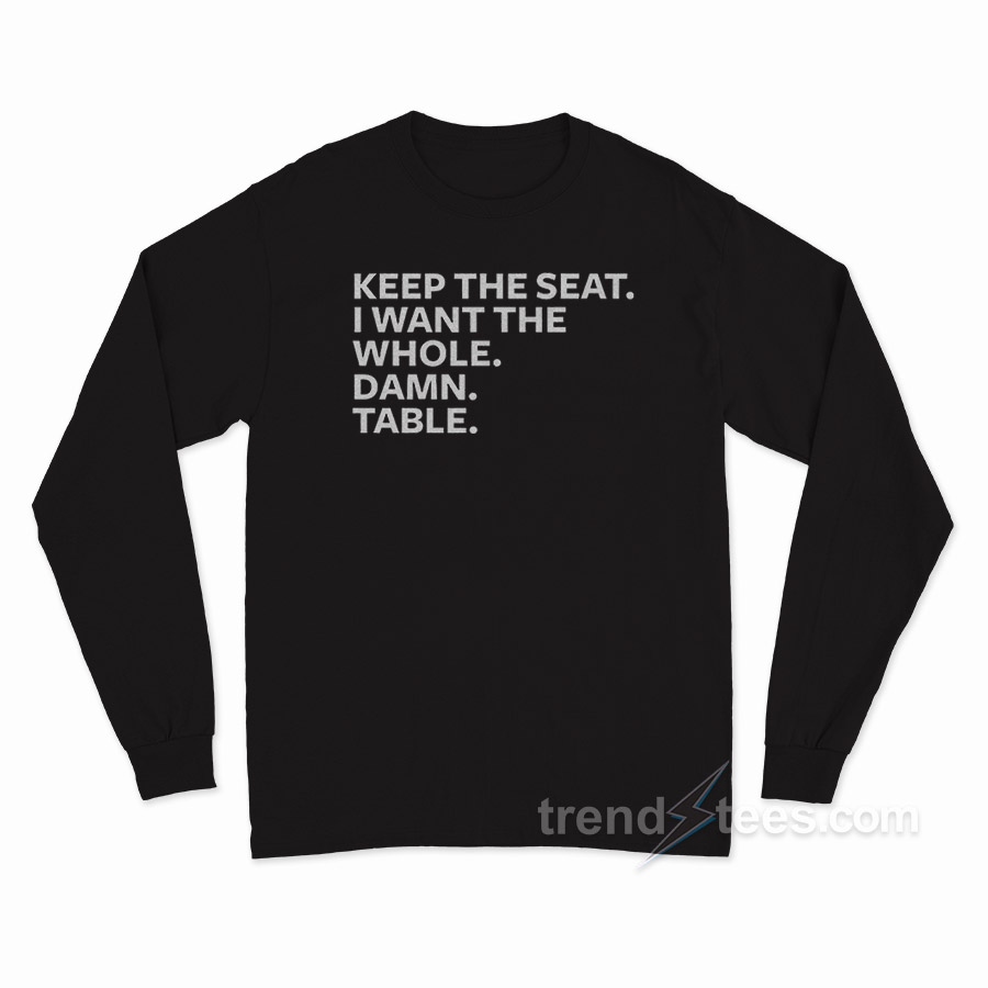Keep The Seat I Want The Whole Damn Table Long Sleeve Shirt