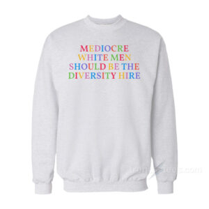Mediocare White Men Should Be The Diversity Hire Sweatshirt