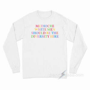 Mediocare White Men Should Be The Diversity Hire Long Sleeve Shirt