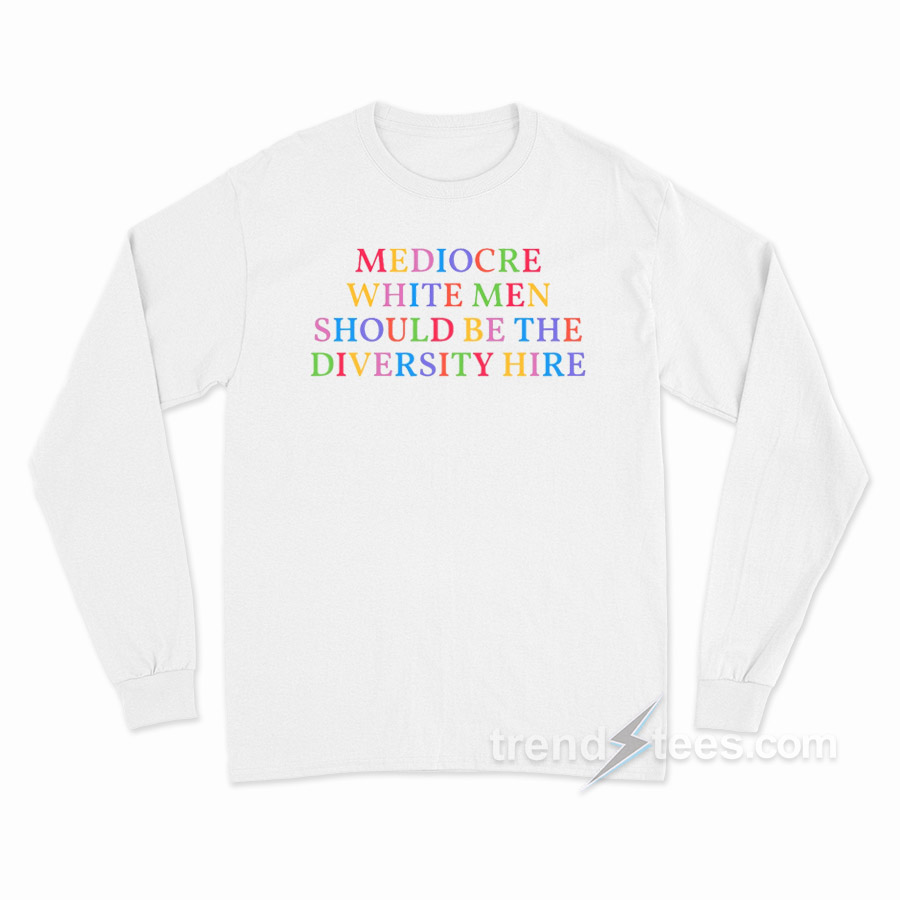 Mediocare White Men Should Be The Diversity Hire Long Sleeve Shirt