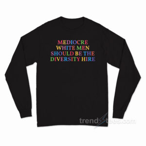 Mediocare White Men Should Be The Diversity Hire Long Sleeve Shirt