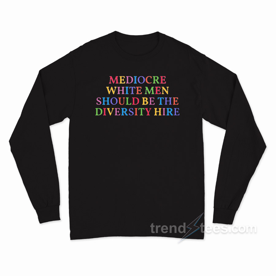 Mediocare White Men Should Be The Diversity Hire Long Sleeve Shirt