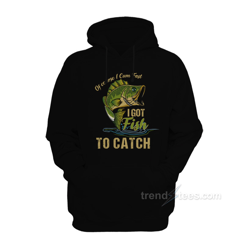 Of Course I Cum Fast I Got Fish To Catch Hoodie