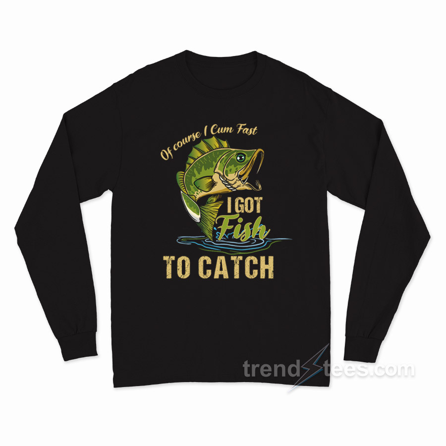 Of Course I Cum Fast I Got Fish To Catch Long Sleeve Shirt