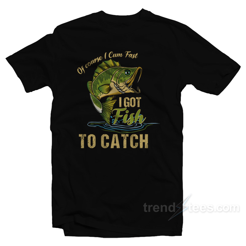 Of Course I Cum Fast I Got Fish To Catch T-Shirt