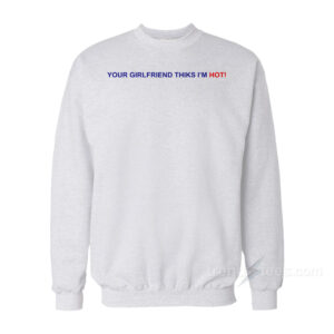 Your Girlfriend Thinks I'm Hot Sweatshirt