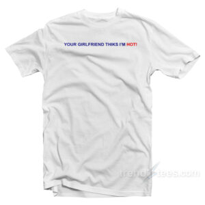 Your Girlfriend Thinks I'm Hot T-Shirt