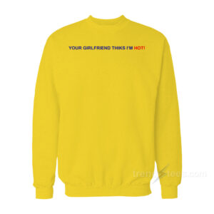 Your Girlfriend Thinks I'm Hot Sweatshirt