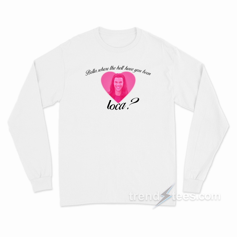 Bella Where The Hell Have You Been Loca Long Sleeve Shirt