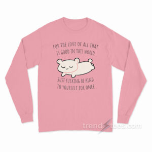For The Love All That Is Good In This World Just Fucking Be Kind To Yourself For Once Long Sleeve Shirt