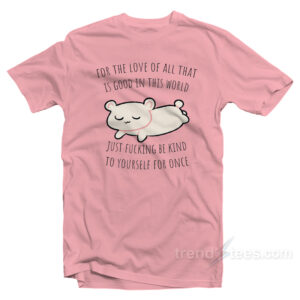 For The Love All That Is Good In This World Just Fucking Be Kind To Yourself For Once T-Shirt